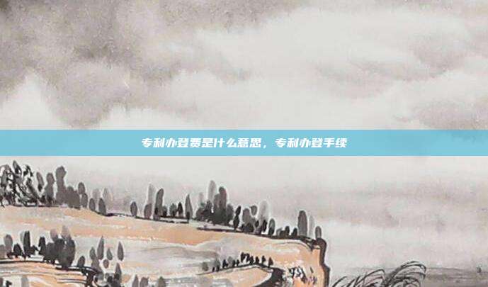 专利办登费是什么意思,专利办登手续