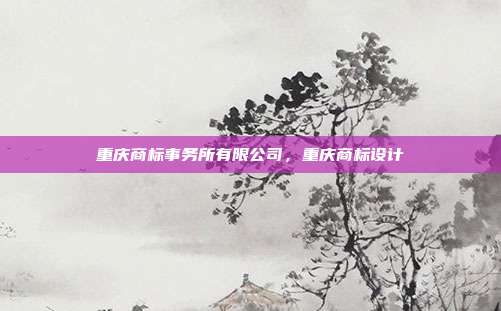 重庆商标事务所有限公司,重庆商标设计
