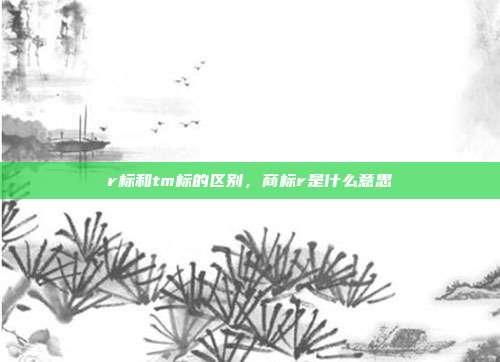 r标和tm标的区别，商标r是什么意思