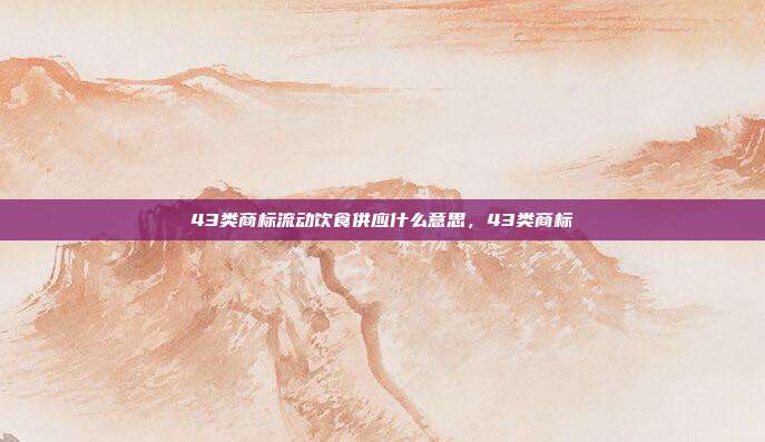 43类商标流动饮食供应什么意思,43类商标