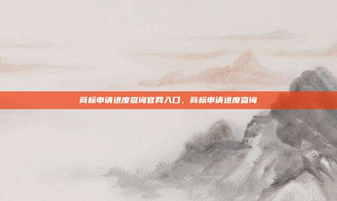 商标申请进度查询官网入口，商标申请进度查询