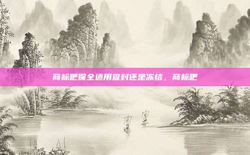 商标吧保全适用查封还是冻结，商标吧