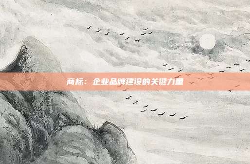 商标:企业品牌建设的关键力量