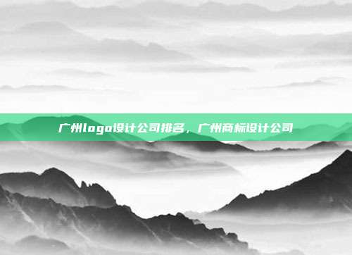 广州logo设计公司排名，广州商标设计公司