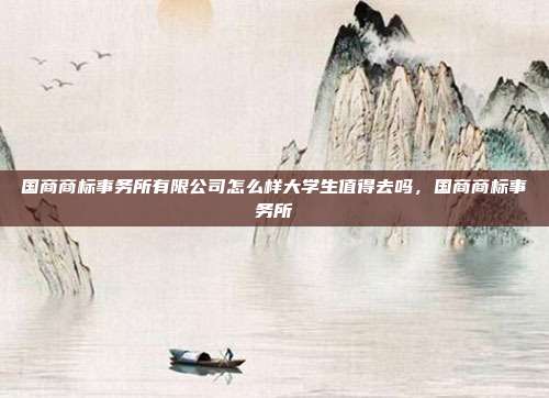 国商商标事务所有限公司怎么样大学生值得去吗，国商商标事务所