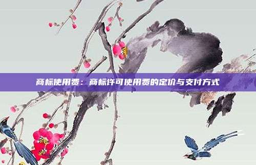 商标使用费:商标许可使用费的定价与支付方式