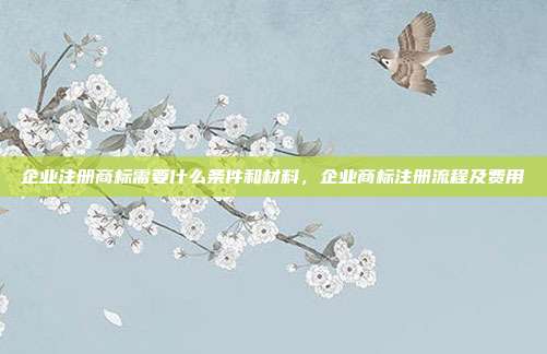 企业注册商标需要什么条件和材料,企业商标注册流程及费用