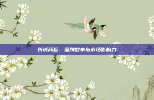长城商标:品牌故事与市场影响力