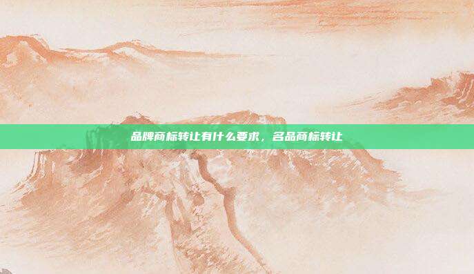 品牌商标转让有什么要求，名品商标转让