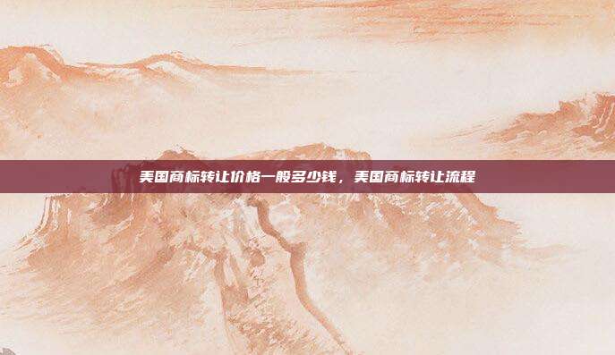 美国商标转让价格一般多少钱,美国商标转让流程