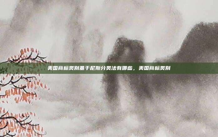 美国商标类别基于尼斯分类法有哪些,美国商标类别