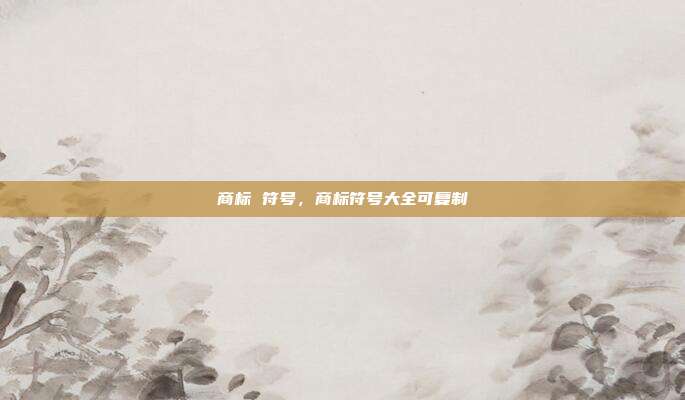 商标 符号,商标符号大全可复制