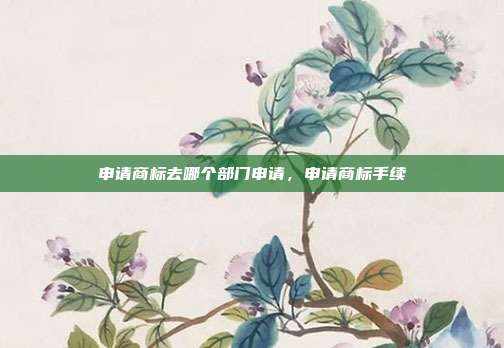申请商标去哪个部门申请,申请商标手续