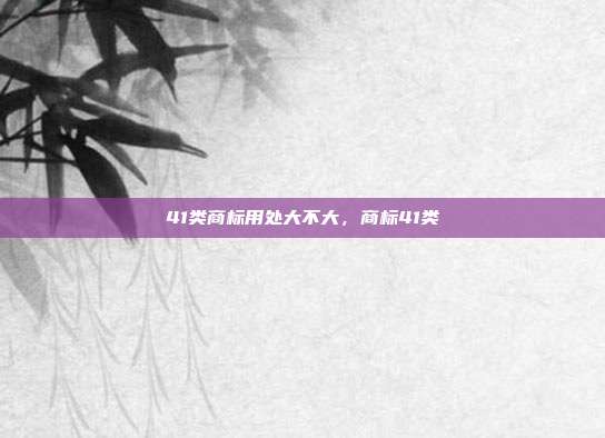 41类商标用处大不大，商标41类