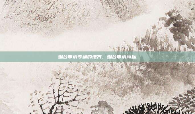 烟台申请专利的地方,烟台申请商标