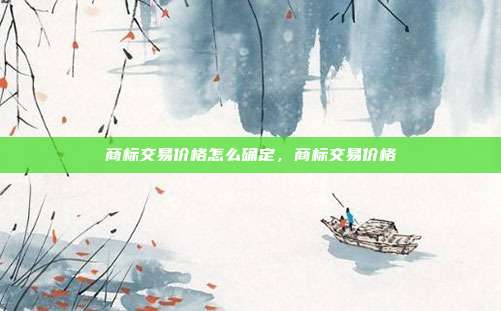 商标交易价格怎么确定,商标交易价格