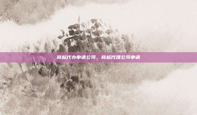 商标代办申请公司，商标代理公司申请