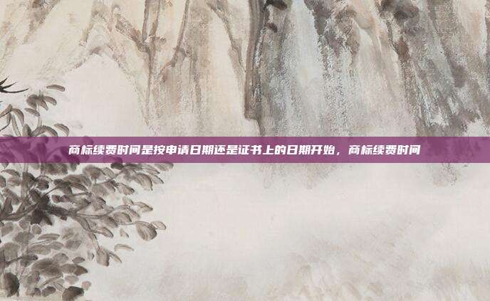 商标续费时间是按申请日期还是证书上的日期开始,商标续费时间