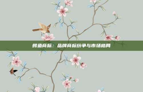 鳄鱼商标：品牌商标纷争与市场格局