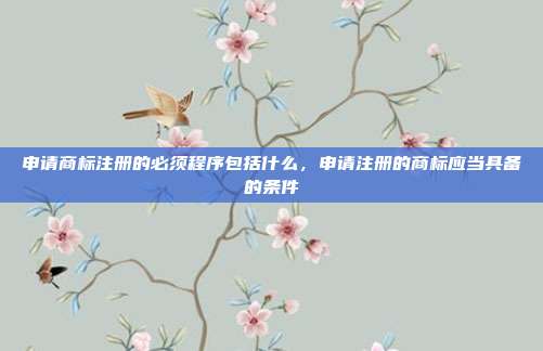 申请商标注册的必须程序包括什么,申请注册的商标应当具备的条件