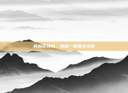 商标花钱吗，商标一般要多少钱