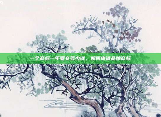一个商标一年要交多少钱，如何申请品牌商标