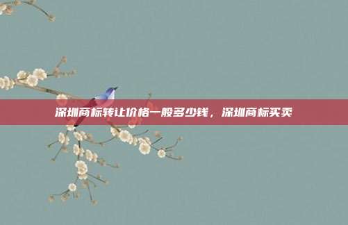 深圳商标转让价格一般多少钱，深圳商标买卖