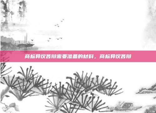 商标异议答辩需要准备的材料，商标异议答辩