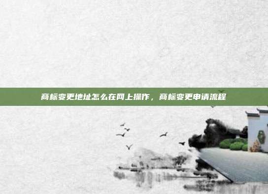 商标变更地址怎么在网上操作,商标变更申请流程