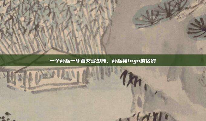 一个商标一年要交多少钱,商标和logo的区别