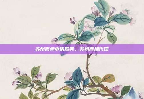 苏州商标申请服务，苏州商标代理