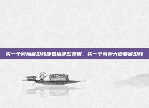买一个商标多少钱都包括哪些费用，买一个商标大概要多少钱