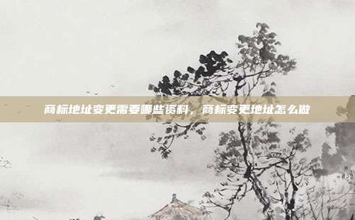 商标地址变更需要哪些资料，商标变更地址怎么做
