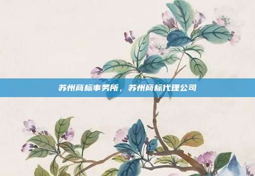苏州商标事务所,苏州商标代理公司