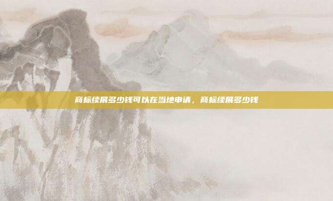商标续展多少钱可以在当地申请,商标续展多少钱