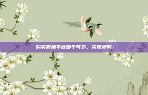 购买商标平台哪个可靠,买商标网