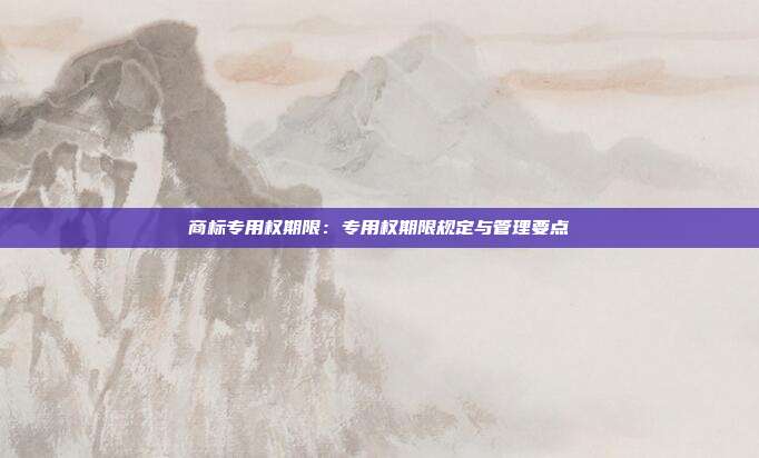 商标专用权期限：专用权期限规定与管理要点