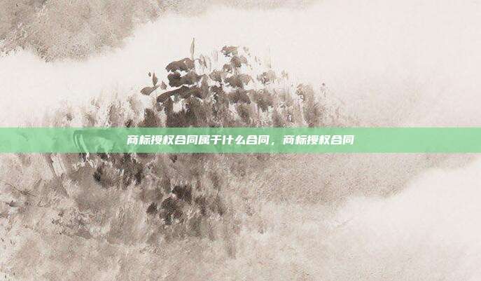 商标授权合同属于什么合同,商标授权合同