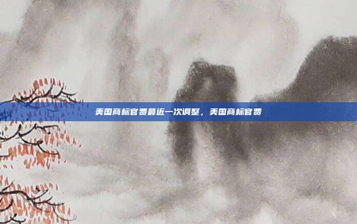 美国商标官费最近一次调整,美国商标官费