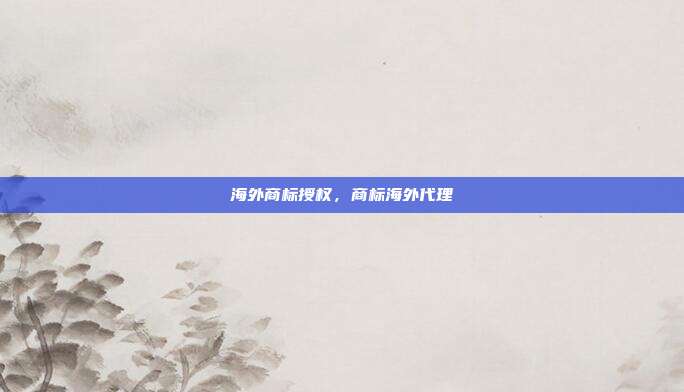 海外商标授权,商标海外代理