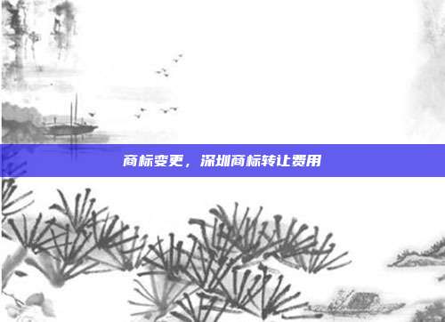 商标变更，深圳商标转让费用