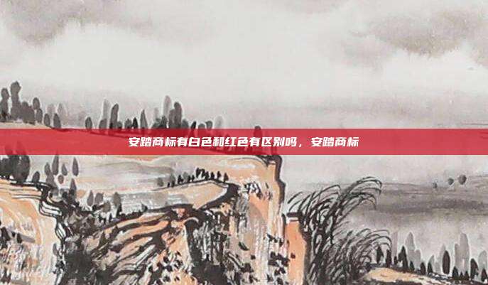 安踏商标有白色和红色有区别吗,安踏商标