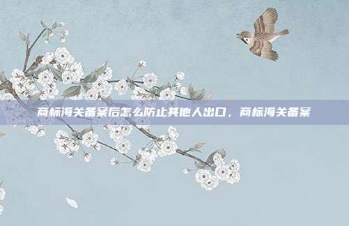 商标海关备案后怎么防止其他人出口,商标海关备案