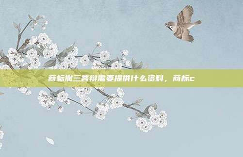 商标撤三答辩需要提供什么资料,商标c