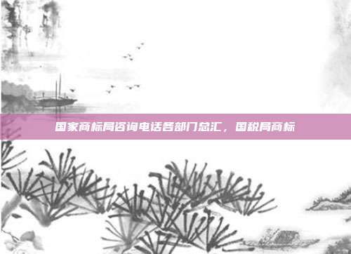 国家商标局咨询电话各部门总汇,国税局商标