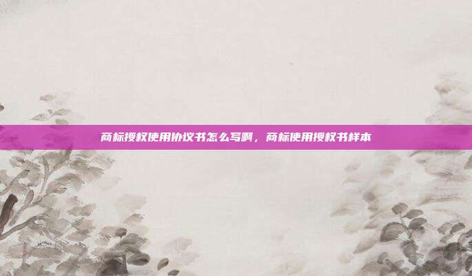 商标授权使用协议书怎么写啊,商标使用授权书样本