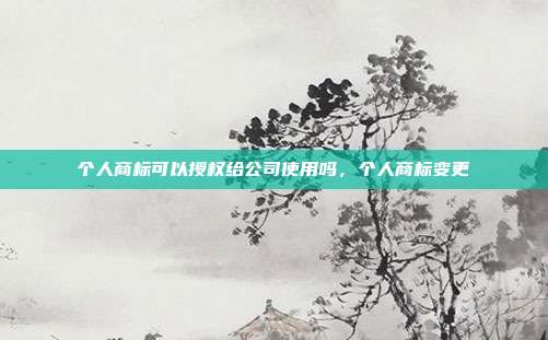 个人商标可以授权给公司使用吗,个人商标变更