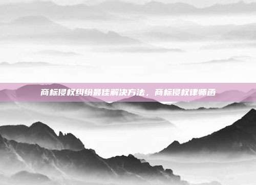 商标侵权纠纷最佳解决方法,商标侵权律师函