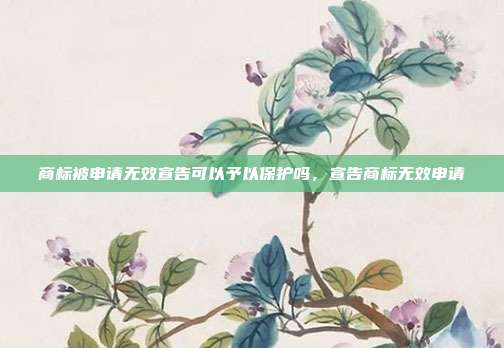 商标被申请无效宣告可以予以保护吗，宣告商标无效申请