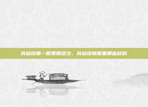 商标续展一般费用多少，商标续展需要哪些材料